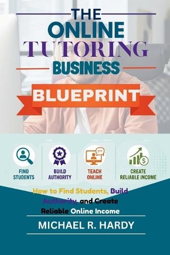 The Online Tutoring Business Blueprint: How to Find Students, Build Authority, and Create Reliable Online Income