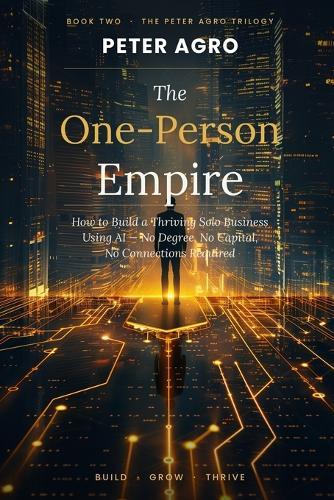 The One Person Empire: How to Build a Thriving Solo Business Using Al-No Degree, No Capital, No Connections Required