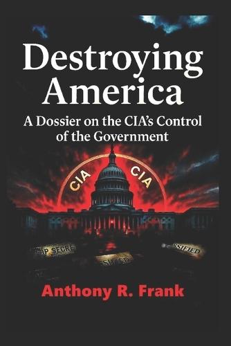 Destroying America: A Dossier on the CIA's Control of the Government