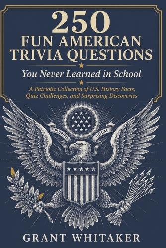 250 FUN AMERICAN TRIVIA QUESTIONS You Never Learned in School: A Patriotic Collection of U.S. History Facts, Quiz Challenges, and Surprising Discoveries for Adults, Families, and Trivia Fans