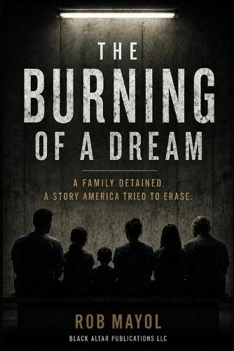 The Burning of a Dream: A Family Detained; A Story America Tried to Erase