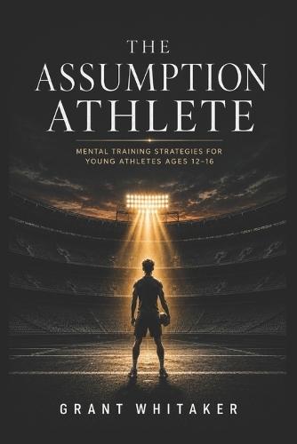 The Assumption Athlete: Mental Training Strategies for Young Athletes Ages 12-16