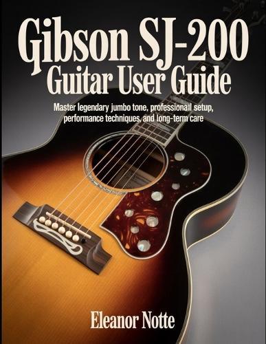 Gibson SJ-200 Guitar User Guide: Master Legendary Jumbo Tone, Professional Setup, Performance Techniques, And Long-Term Care.