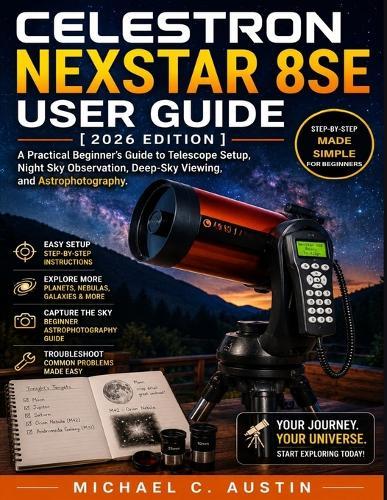 Celestron NexStar 8SE User Guide [2026 Edition]: A Practical Beginner's Guide to Telescope Setup, Night Sky Observation, Deep-Sky Viewing, and Astrophotography.