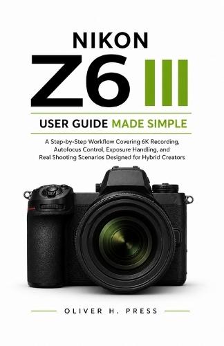 Nikon Z6 III User Guide Made Simple: A Step-by-Step Workflow Covering 6K Recording, Autofocus Control, Exposure Handling, and Real Shooting Scenarios Designed for Hybrid Creators