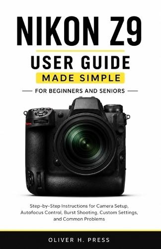 Nikon Z9 User Guide Made Simple for Beginners and Seniors: Step-by-Step Instructions for Camera Setup, Autofocus Control, Burst Shooting, Custom Settings, and Troubleshooting Tips