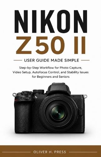 Nikon Z50 II User Guide Made Simple for Beginners and Seniors: Step-by-Step Workflow for Photo Capture, Video Setup, Autofocus Control, and Stability Issues