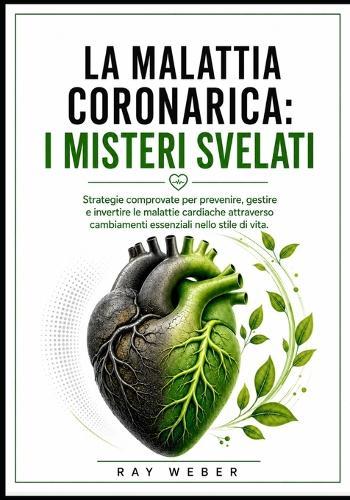 La malattia coronarica: i misteri svelati: strategie comprovate per prevenire, gestire e invertire le malattie cardiache attraverso cambiamenti essenziali nello stile di vita.