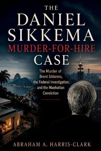 The Daniel Sikkema Murder-for-Hire Case: The Murder of Brent Sikkema, the Federal Investigation, and the Manhattan Conviction