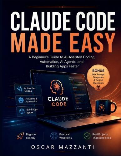 Claude Code Made Easy: A Beginner's Guide to AI-Assisted Coding, Automation, AI Agents, and Building Apps Faster