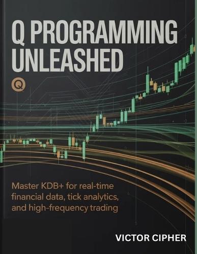 Q Programming Unleashed: Master kdb+ for Real-Time Financial Data, Tick Analytics, and High-Frequency Trading