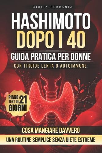 Hashimoto Dopo i 40: Guida pratica per donne con tiroide lenta o autoimmune: cosa mangiare davvero, cosa pensare di glutine, latticini e integratori, come evitare i falsi miti e costruire una routine semplice senza diete estreme