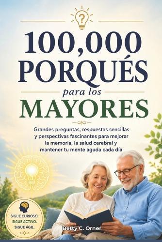 100,000 Porqués para los mayores: Grandes preguntas, respuestas sencillas y perspectivas fascinantes para mejorar la memoria, la salud cerebral y mantener tu mente aguda cada día