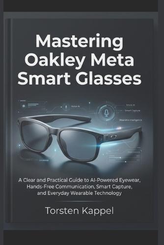 Mastering Oakley Meta Smart Glasses: A Clear and Practical Guide to AI-Powered Eyewear, Hands-Free Communication, Smart Capture, and Everyday Wearable Technology