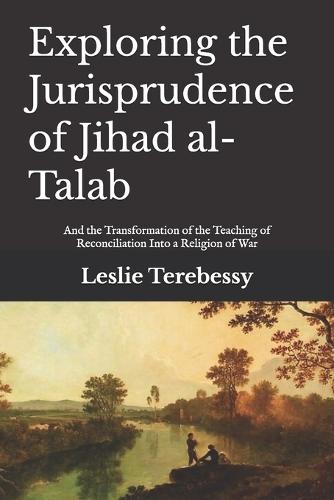 Exploring the Jurisprudence of Jihad al-Talab: And the Transformation of the Teaching of Reconciliation Into a Religion of War