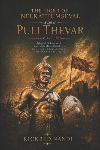THE TIGER OF NELKATTUMSEVAL - A Life of PULI THEVAR: Polygar of Nelkattumseval, leader of the Marava Confederacy, the first ruler in India to refuse tribute to the British East India Company