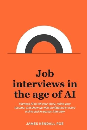 Job interviews in the age of AI: Harness AI to tell your story, refine your resume, and show up with confidence in every online and in-person interview