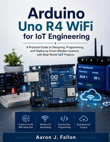 Arduino Uno R4 WiFi for IoT Engineering: A Practical Guide to Designing, Programming, and Deploying Smart Wireless Systems with Real-World IoT Projects