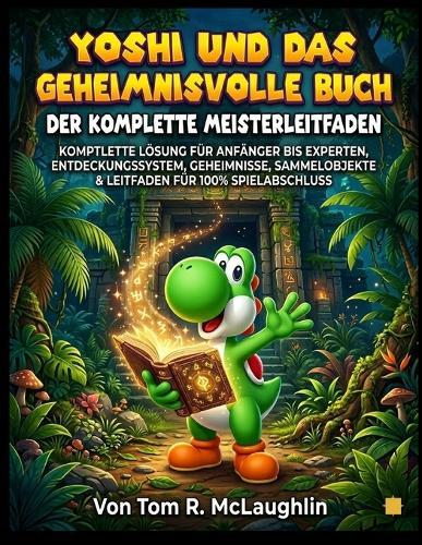 Yoshi und das geheimnisvolle Buch: Der komplette Meisterleitfaden: Komplettlösung für Anfänger bis Experten, Entdeckungssystem, Geheimnisse, Sammelobjekte & Leitfaden für 100% Spielabschluss