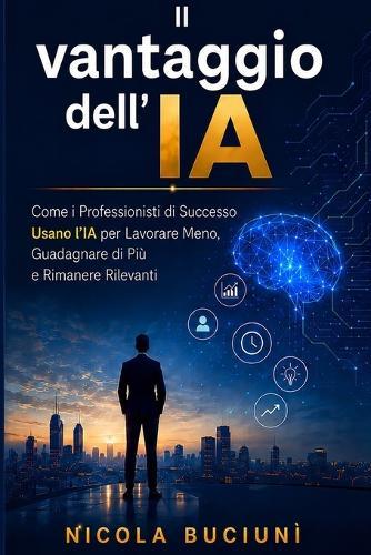Il vantaggio dell'IA: Come i professionisti di successo usano l'IA per lavorare meno, guadagnare di più e rimanere rilevanti