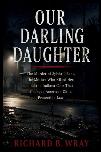 Our Darling Daughter: The Murder of Sylvia Likens, the Mother Who Killed Her, and the Indiana Case That Changed American Child Protection Law
