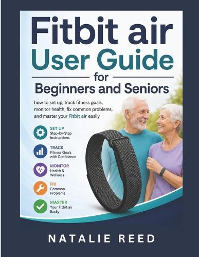 Fitbit Air User Guide for Beginners and Seniors: How to Set Up, Track Fitness Goals, Monitor Health, Fix Common Problems, and Master Your Fitbit Air Easily