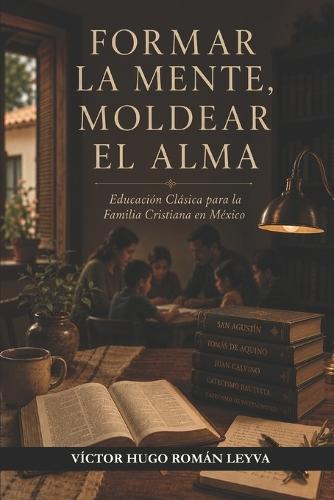 Formar La Mente, Moldear El Alma: Educación Clásica para la Familia Cristiana en México