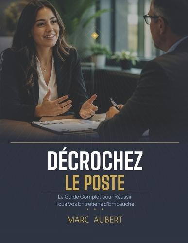 Décrochez Le Poste: Le Guide Complet pour Réussir Tous Vos Entretiens d'Embauche