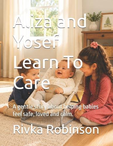 Aliza and Yosef Learn To Care: A gentle story about helping babies feel safe, loved and calm.