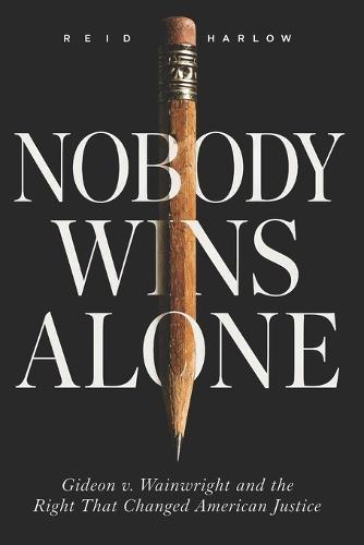 Nobody Wins Alone: Gideon v. Wainwright and the Right That Changed American Justice