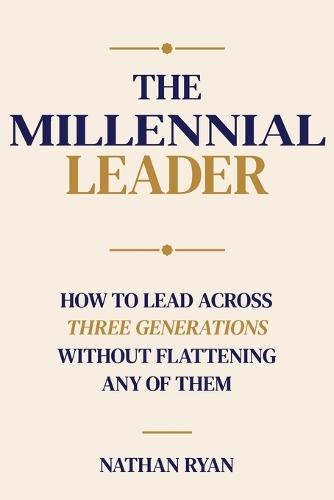 The Millennial Leader: How to Lead Across Three Generations Without Flattening Any of Them