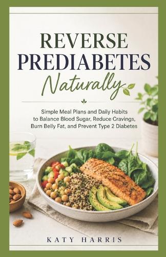 Reverse Prediabetes Naturally: Simple Meal Plans and Daily Habits to Balance Blood Sugar, Reduce Cravings, Burn Belly Fat, and Prevent Type 2 Diabetes