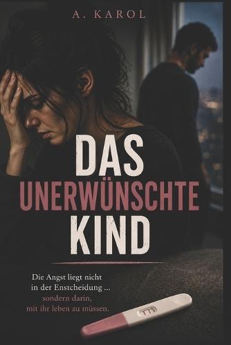 Das unerwünschte Kind: Psychologischer Roman über Liebe, Trauma und eine ungewollte Schwangerschaft. Eine Frau zwischen Kontrolle, Angst und Mutterschaft