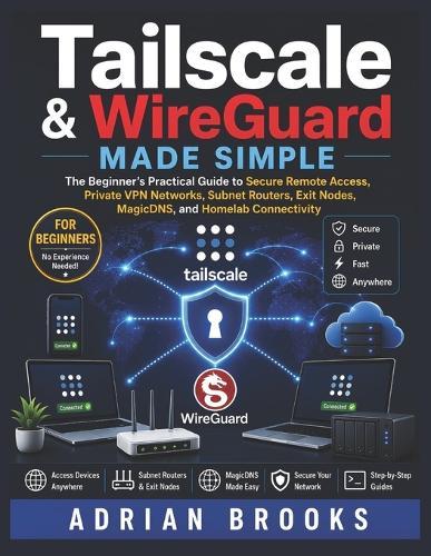 Tailscale & WireGuard Made Simple: The Beginner's Practical Guide to Secure Remote Access, Private VPN Networks, Subnet Routers, Exit Nodes, MagicDNS, and Homelab Connectivity