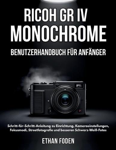 RICOH GR IV Monochrome Benutzerhandbuch für Anfänger: Schritt-für-Schritt-Anleitung zu Einrichtung, Kameraeinstellungen, Fokusmodi, Streetfotografie und besseren Schwarz-Weiß-Fotos