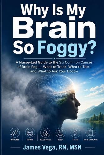 Why Is My Brain So Foggy?: A Nurse-Led Guide to the Six Common Causes of Brain Fog - What to Track, What to Test, and What to Ask Your Doctor