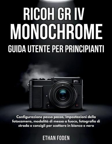 RICOH GR IV Monochrome Guida Utente per Principianti: Configurazione passo passo, impostazioni della fotocamera, modalità di messa a fuoco, fotografia di strada e consigli per scattare in bianco e nero