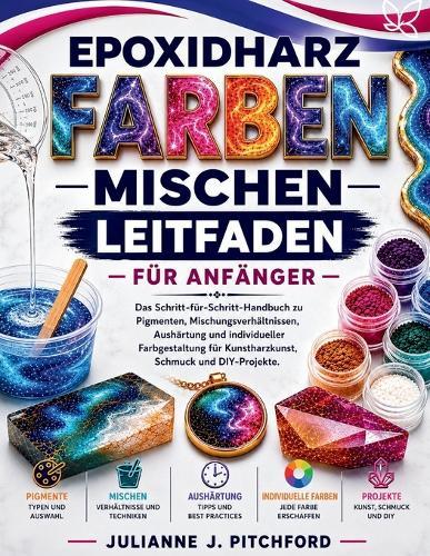 Der Leitfaden Zum Mischen Von Epoxidharz-Farben Für Anfänger: Das vollständige Schritt-für-Schritt-Handbuch zu Pigmenten, Mischungsverhältnissen, Aushärtung und individueller Farbgestaltung für Harzkunst, Schmuck und DIY-Bastelarbeiten.