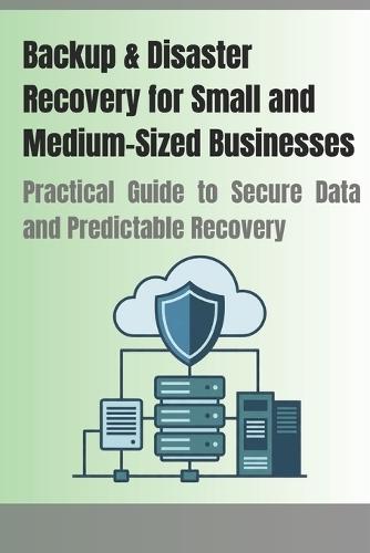 Backup & Disaster Recovery for Small and Medium-Sized Businesses: Practical Guide to Secure Data and Predictable Recovery