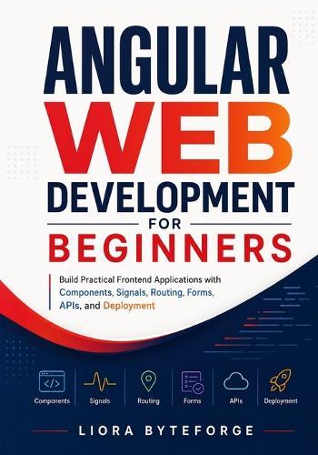 Angular Web Development for Beginners: Build Practical Frontend Applications with Components, Signals, Routing, Forms, APIs, and Deployment
