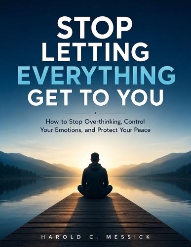 Stop Letting Everything Get to You: How to Stop Overthinking, Control Your Emotions, and Protect Your Peace