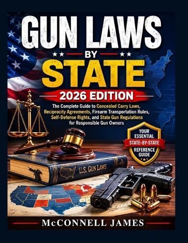GUN LAWS by State 2026 EDITION: Complete Guide to Concealed Carry Laws, Reciprocity Agreement, Firearm Transportation Rules, Self-Defense Rights, and State Gun Regulations for Responsible Gun Owners