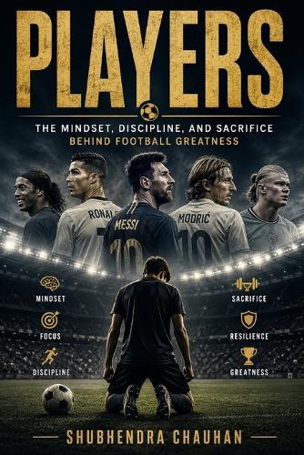 Players: The Mindset, Discipline, and Sacrifice Behind Football Greatness, How Hard Work, Mental Strength, and Daily Discipline Build Champions On and Off the Pitch