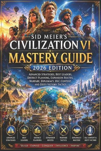 Sid Meier's Civilization VI Mastery Guide 2026 Edition: Advanced Strategies, Best Leaders, District Planning, Expansion Routes, Warfare, Diplomacy, DLC Content, and Deity Victory Tactics