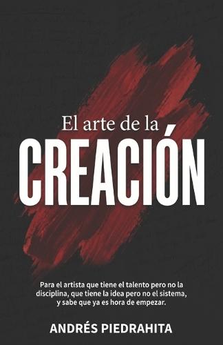 El Arte de la Creación: Para el artista que tiene el talento, pero no la disciplina, que tiene la idea, pero no el sistema, y sabe que ya es hora de empezar.