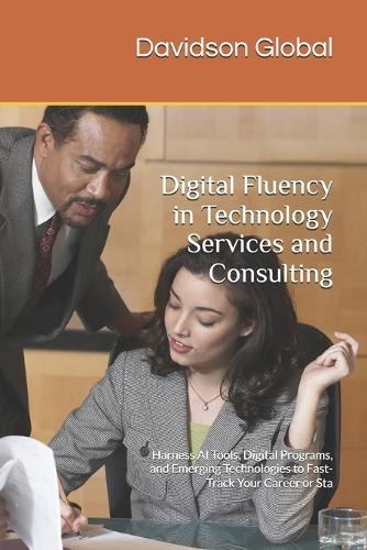 Digital Fluency in Technology Services and Consulting: Harness AI Tools, Digital Programs, and Emerging Technologies to Fast-Track Your Career or Sta