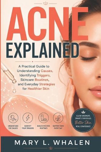 Acne Explained: A Practical Guide to Understanding Causes, Identifying Triggers, Skincare Routines, and Everyday Strategies for Healthier Skin