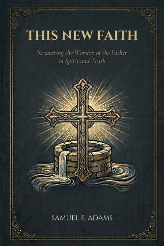 This New Faith: Recovering the Worship of the Father in Spirit and Truth