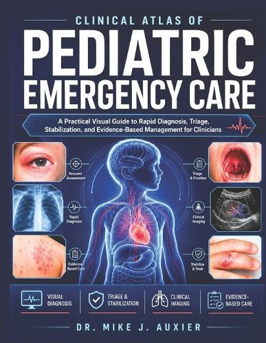 Clinical Atlas Of Pediatric Emergency Care: A Practical Visual Guide to Rapid Diagnosis, Triage, Stabilization, and Evidence-Based Management for Clinicians