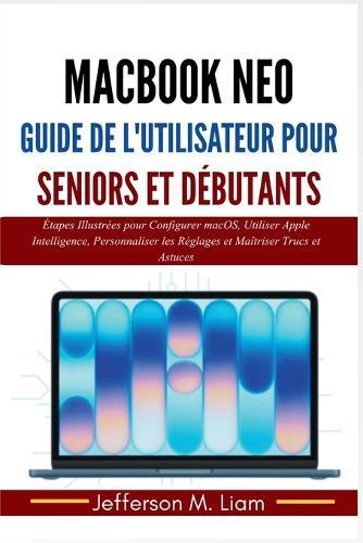 MacBook Neo Guide de l'Utilisateur pour Seniors et Débutants: Étapes Illustrées pour Configurer macOS, Utiliser Apple Intelligence, Personnaliser les Réglages et Maîtriser Trucs et Astuces